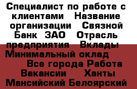 Специалист по работе с клиентами › Название организации ­ Связной Банк, ЗАО › Отрасль предприятия ­ Вклады › Минимальный оклад ­ 22 800 - Все города Работа » Вакансии   . Ханты-Мансийский,Белоярский г.